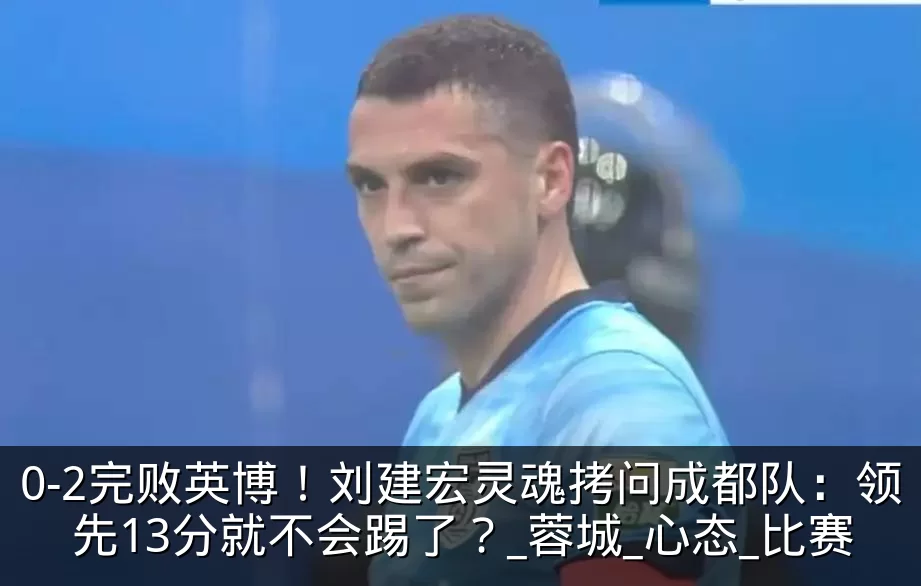 0-2完败英博!刘建宏灵魂拷问成都队:领先13分就不会踢了?_蓉城_心态_比赛